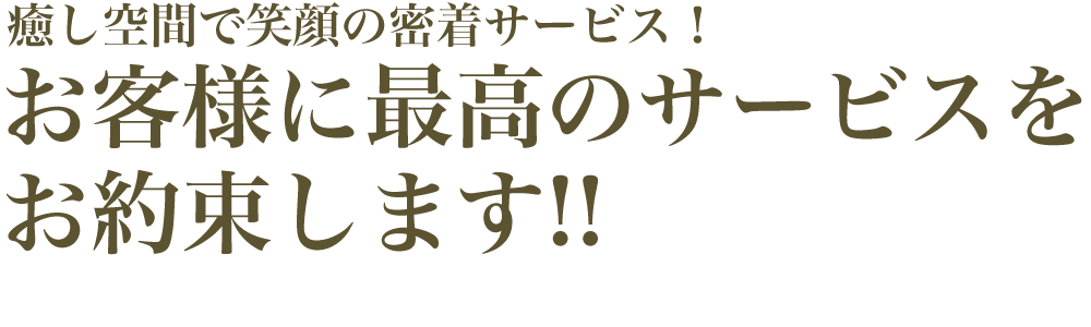 癒し空間で笑顔の密着サービス！お客様に最高のサービスをお約束します。